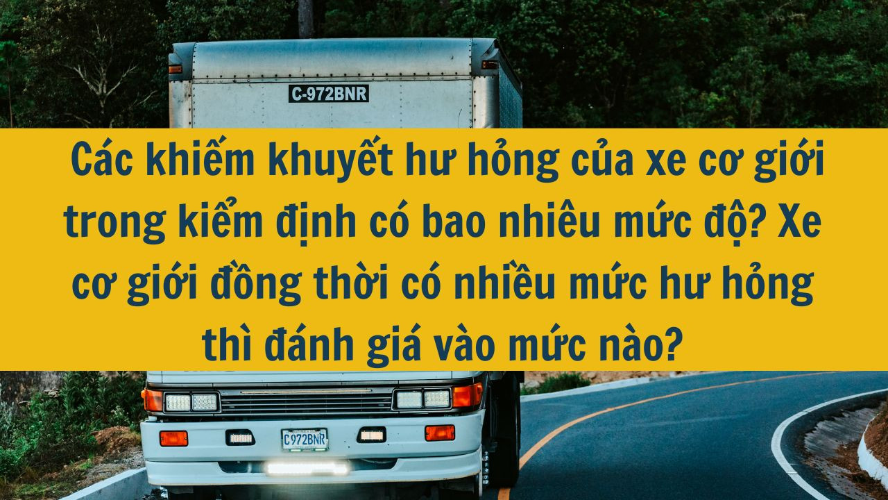 Các khiếm khuyết hư hỏng của xe cơ giới trong kiểm định có bao nhiêu mức độ? Xe cơ giới đồng thời có nhiều mức hư hỏng thì đánh giá vào mức nào mới nhất 2025?