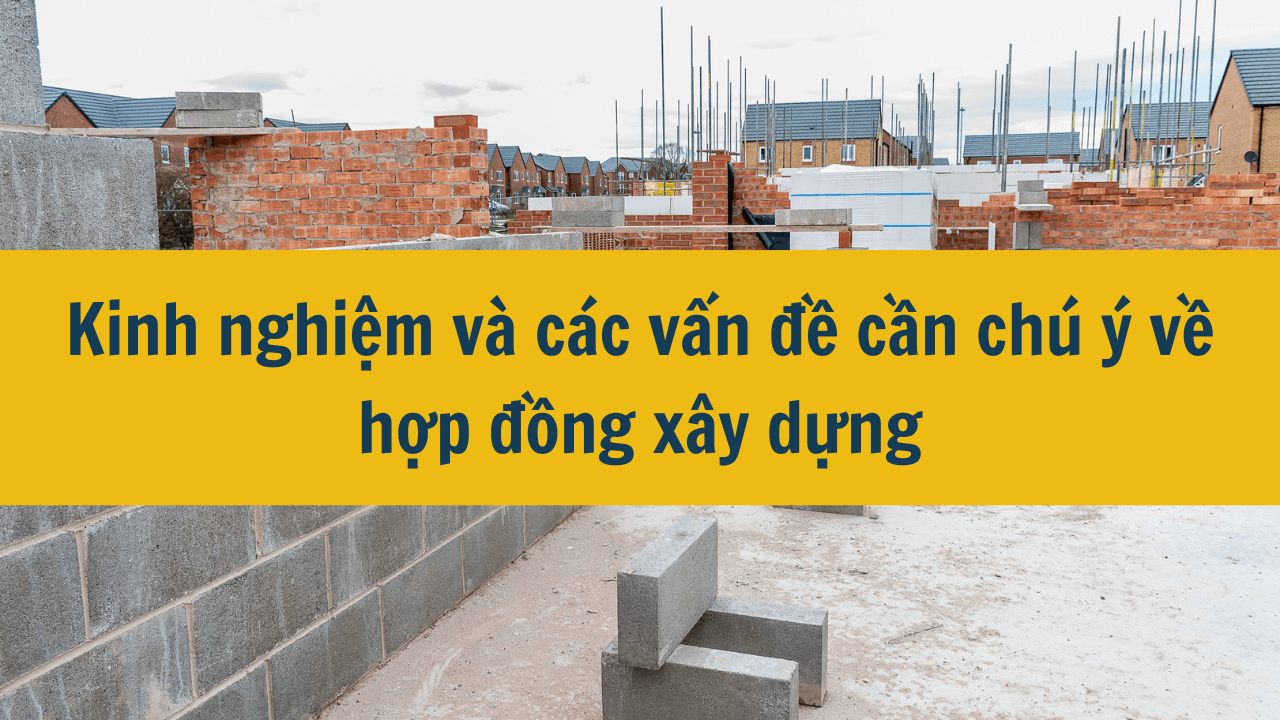 Kinh nghiệm và các vấn đề cần chú ý về hợp đồng xây dựng