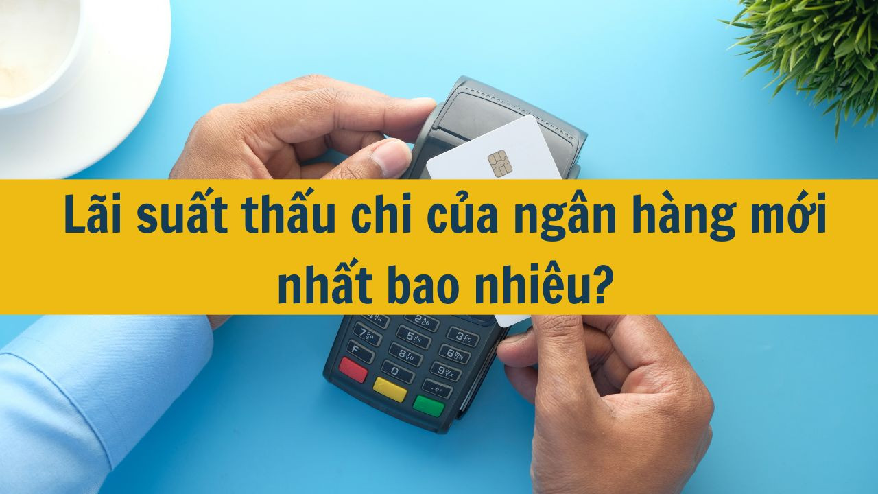 L&atilde;i suất thấu chi của ng&acirc;n h&agrave;ng mới nhất 2025 bao nhi&ecirc;u?