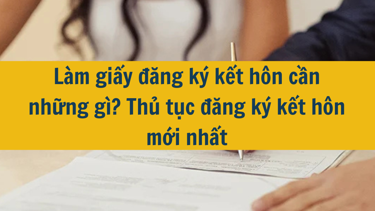 Làm giấy đăng ký kết hôn cần những gì? Thủ tục đăng ký kết hôn mới nhất 2025