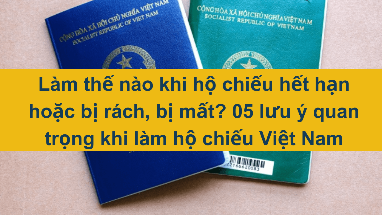 Làm thế nào khi hộ chiếu hết hạn hoặc bị rách, bị mất? 05 lưu ý quan trọng khi làm hộ chiếu Việt Nam 2024