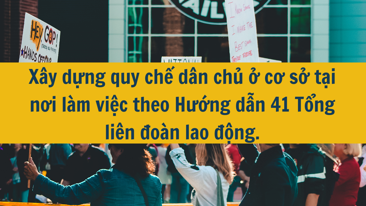 Xây dựng quy chế dân chủ ở cơ sở tại nơi làm việc theo Hướng dẫn 41 Tổng liên đoàn lao động