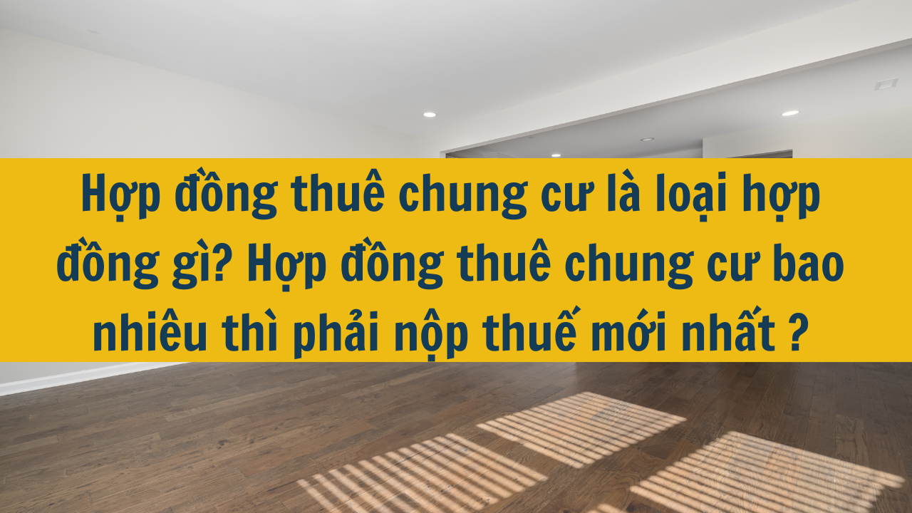 Hợp đồng thuê chung cư là loại hợp đồng gì? Hợp đồng thuê chung cư bao nhiêu thì phải nộp thuế mới nhất năm 2024?