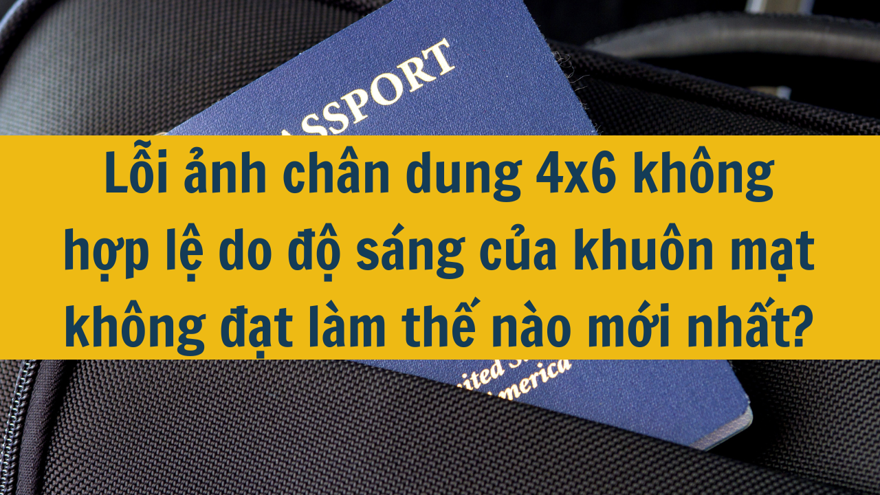 Lỗi ảnh chân dung 4x6 không hợp lệ do độ sáng của khuôn mặt không đạt làm thế nào mới nhất 2025?