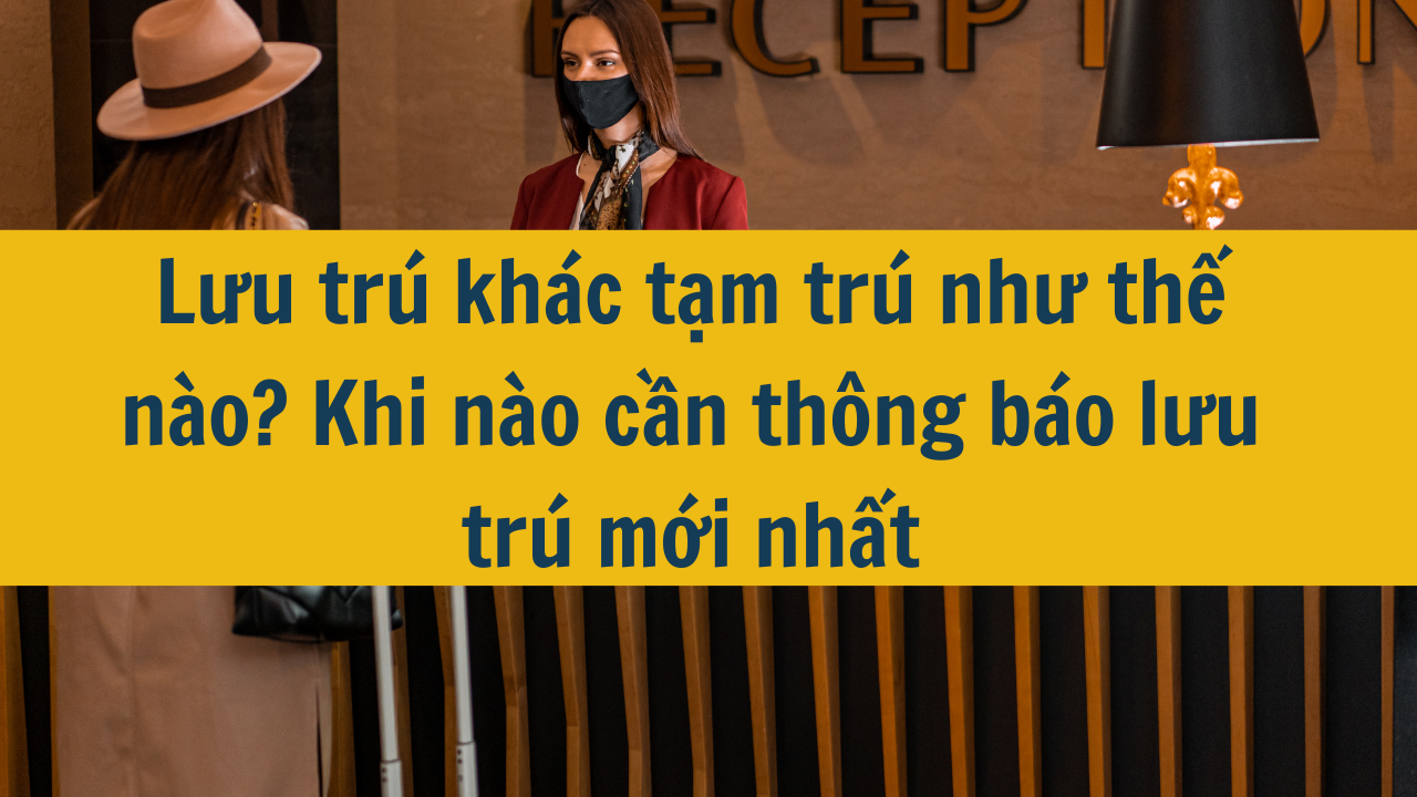 Lưu trú khác tạm trú như thế nào? Khi nào cần thông báo lưu trú mới nhất năm 2025