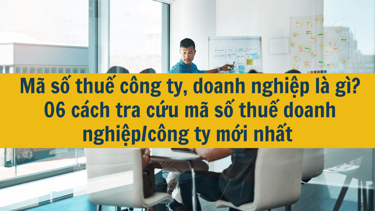 Mã số thuế công ty, doanh nghiệp là gì? 06 cách tra cứu mã số thuế doanh nghiệp/công ty mới nhất 