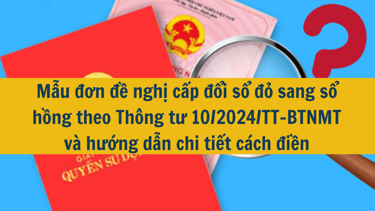 Mẫu đơn đề nghị cấp đổi sổ đỏ sang sổ hồng theo Thông tư 10/2024/TT-BTNMT và hướng dẫn chi tiết cách điền