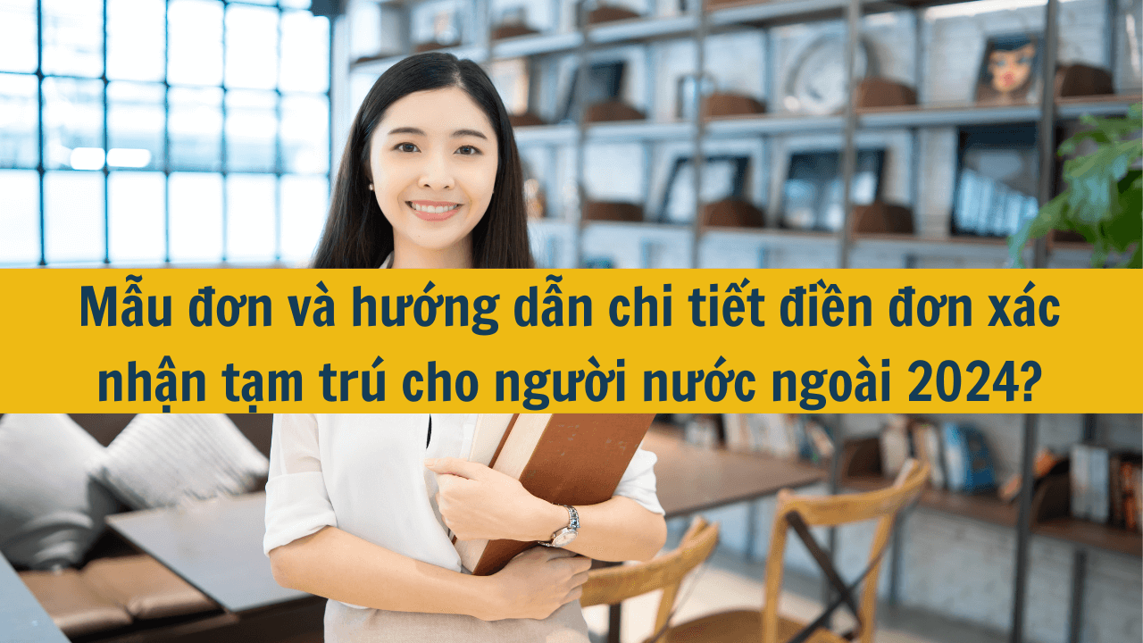 Mẫu đơn và hướng dẫn chi tiết điền đơn xác nhận tạm trú cho người nước ngoài 2024?