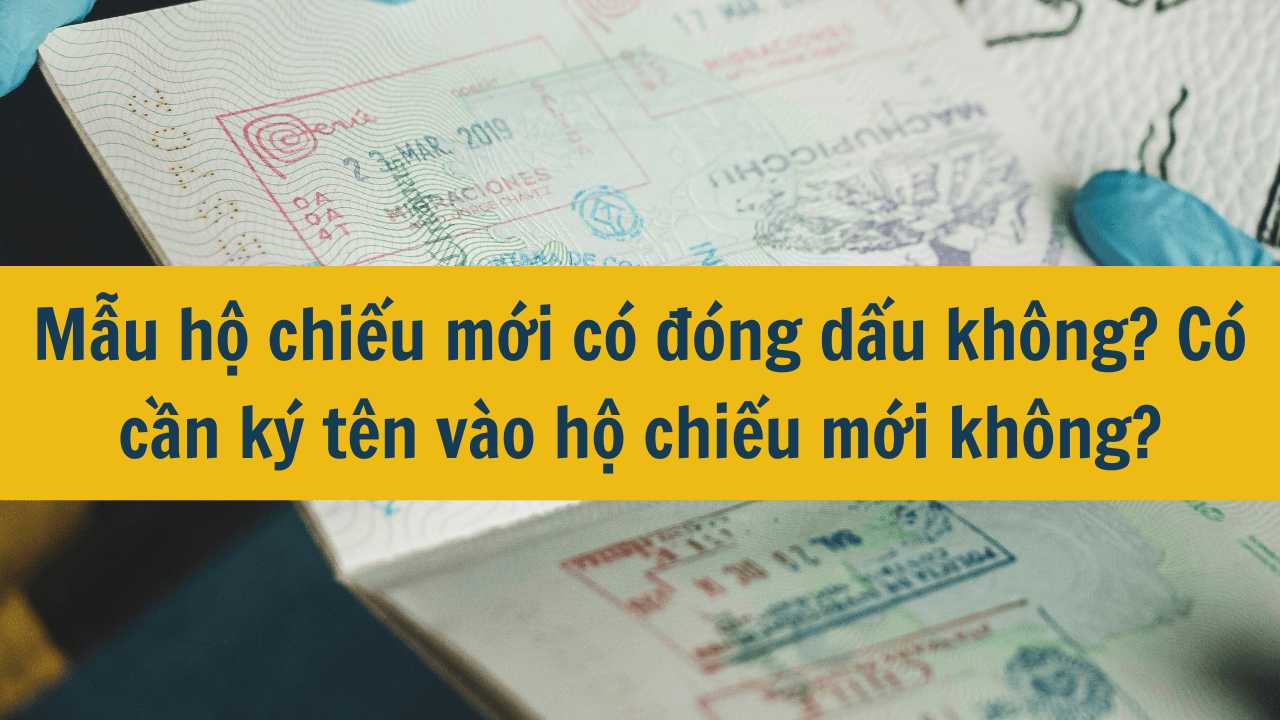 Mẫu hộ chiếu mới có đóng dấu không? Có cần ký tên vào hộ chiếu mới không?