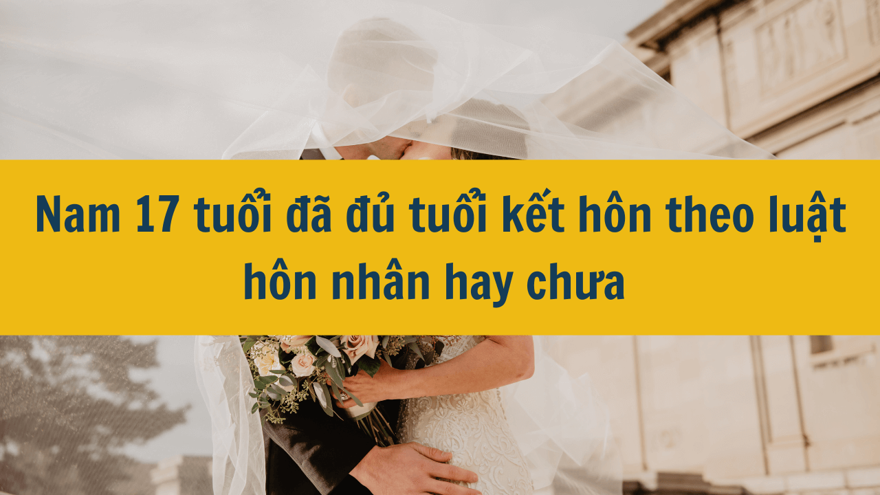 Nam 17 tuổi đã đủ tuổi kết hôn theo luật hôn nhân hay chưa