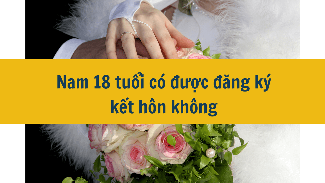 Nam 18 tuổi có được đăng ký kết hôn không