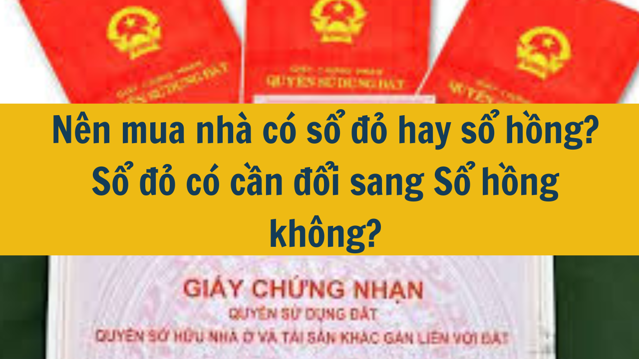 Nên mua nhà có sổ đỏ hay sổ hồng? Sổ đỏ có cần đổi sang Sổ hồng không?