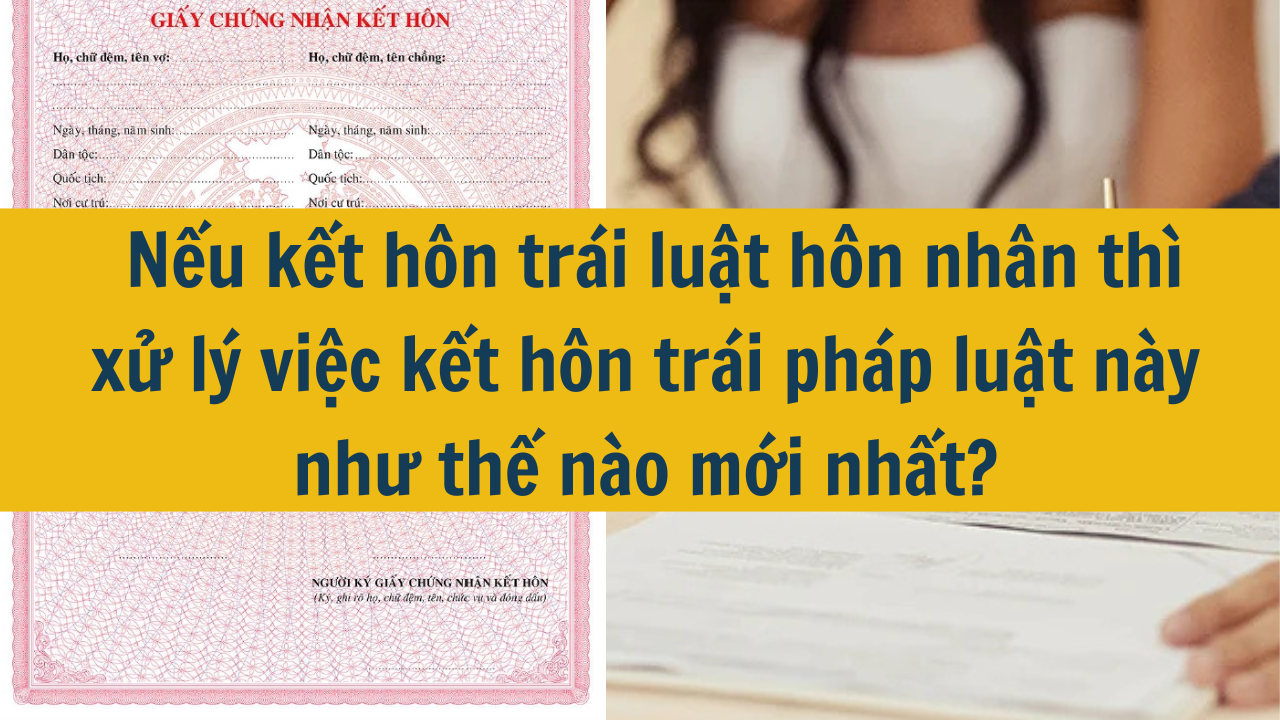 Nếu kết hôn trái luật hôn nhân thì xử lý việc kết hôn trái pháp luật này như thế nào mới nhất 2025?