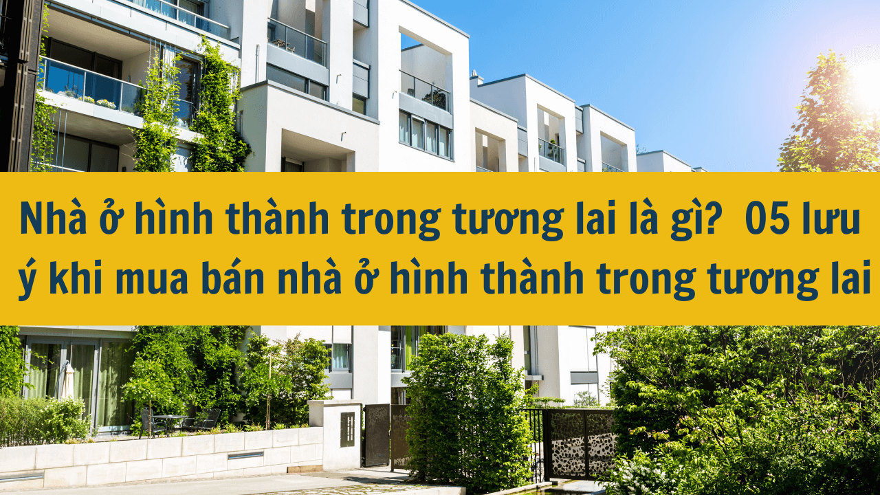 Nhà ở hình thành trong tương lai là gì? 05 lưu ý khi mua bán nhà ở hình thành trong tương lai