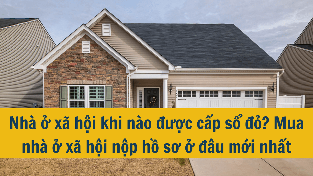 Nhà ở xã hội khi nào được cấp sổ đỏ? Mua nhà ở xã hội nộp hồ sơ ở đâu mới nhất năm 2025