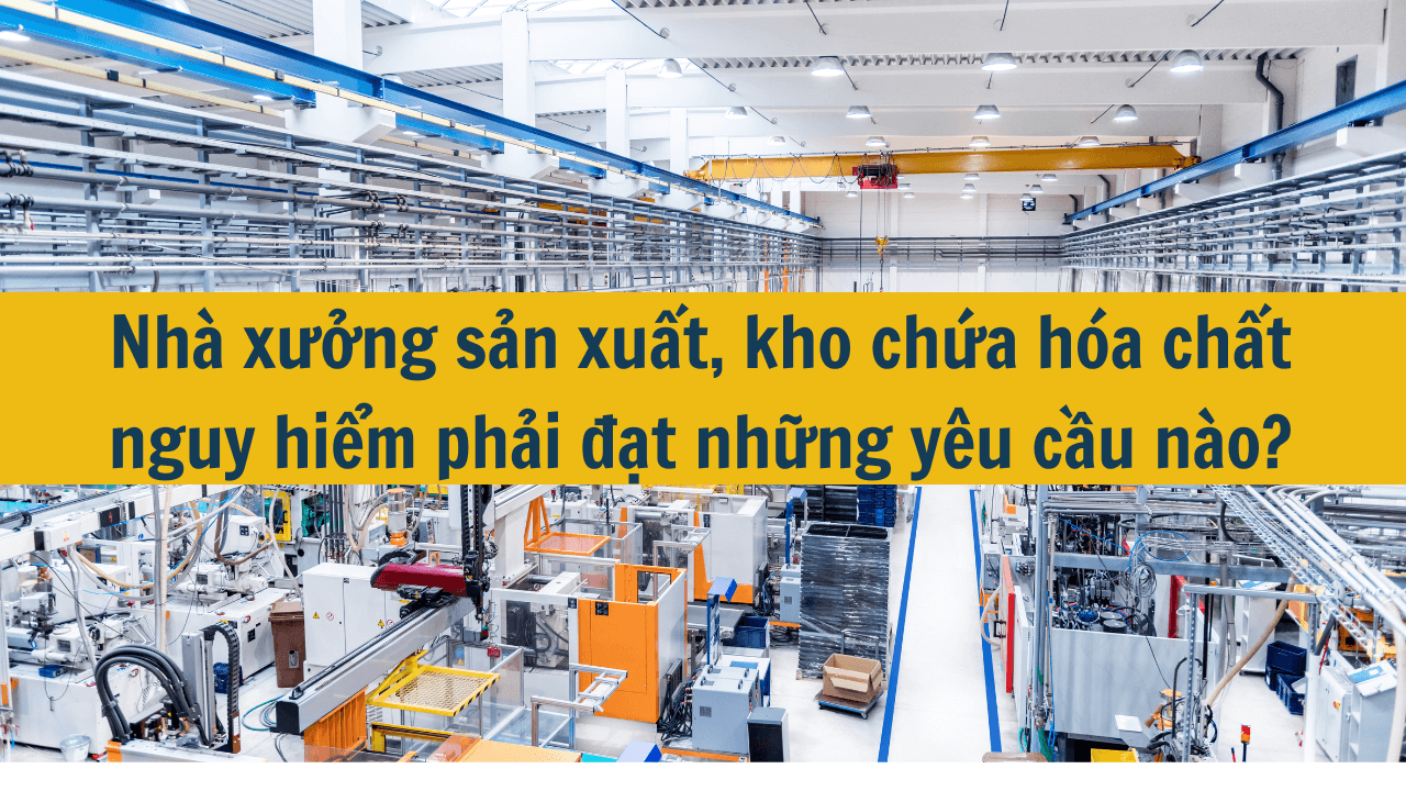 Nhà xưởng sản xuất, kho chứa hóa chất nguy hiểm phải đạt những yêu cầu nào?