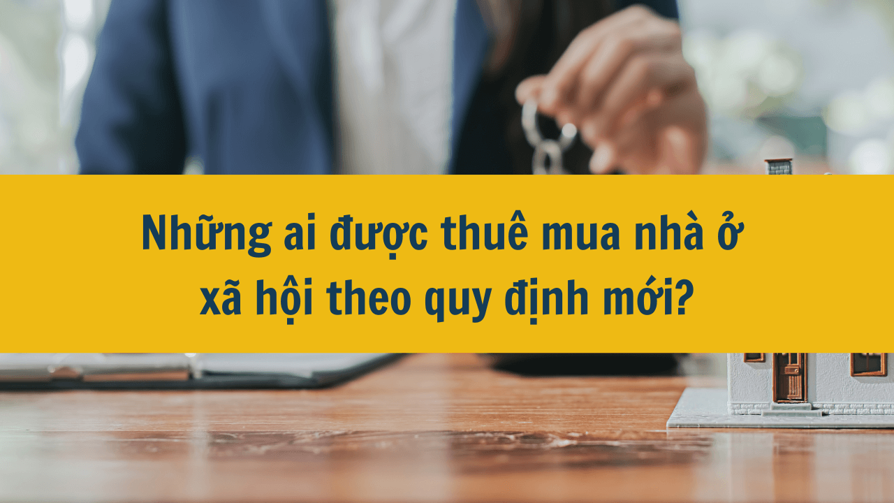 Những ai được thuê mua nhà ở xã hội theo quy định mới?