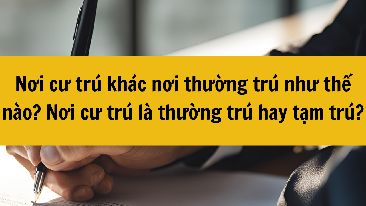 Nơi cư trú khác nơi thường trú như thế nào? Nơi cư trú là thường trú hay tạm trú năm 2025