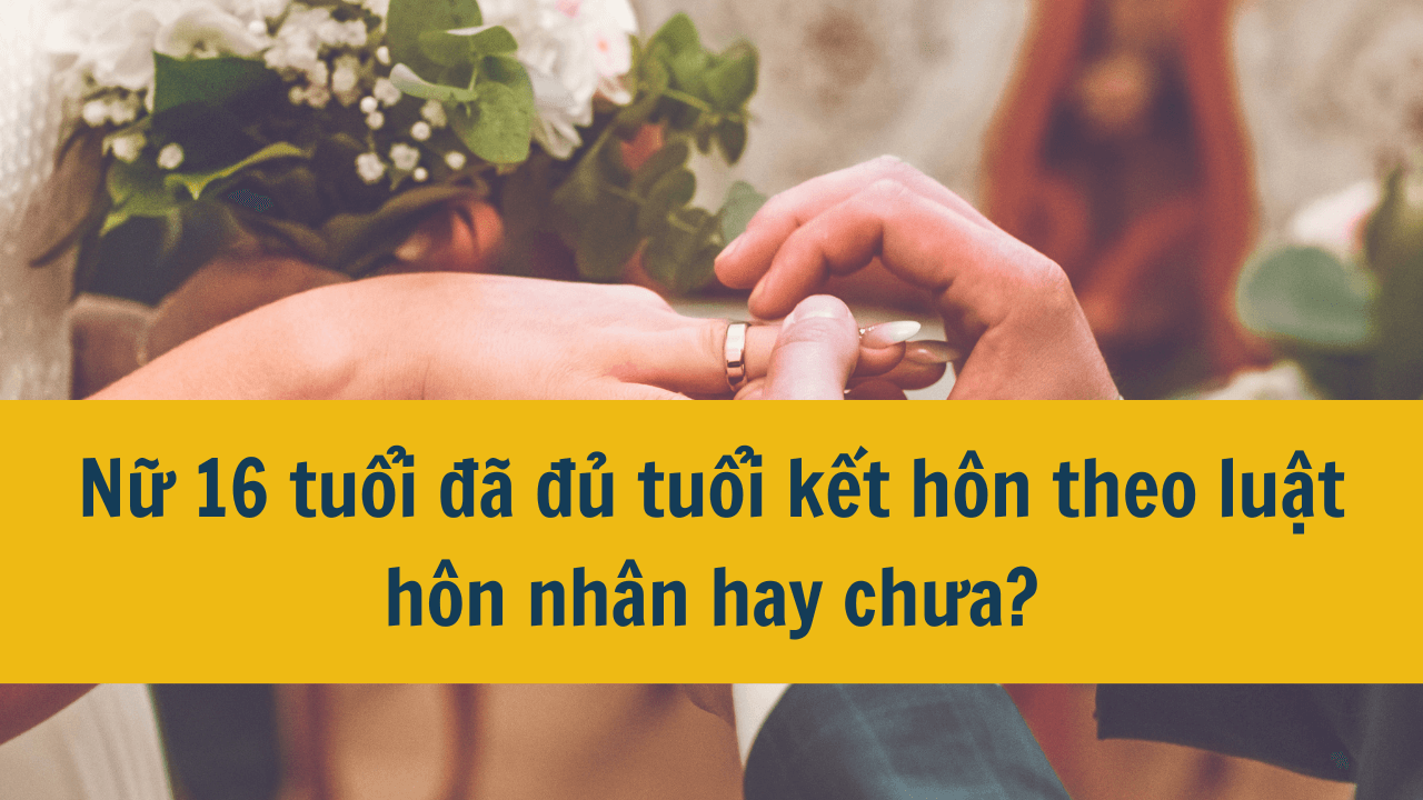 Nữ 16 tuổi đã đủ tuổi kết hôn theo luật hôn nhân hay chưa