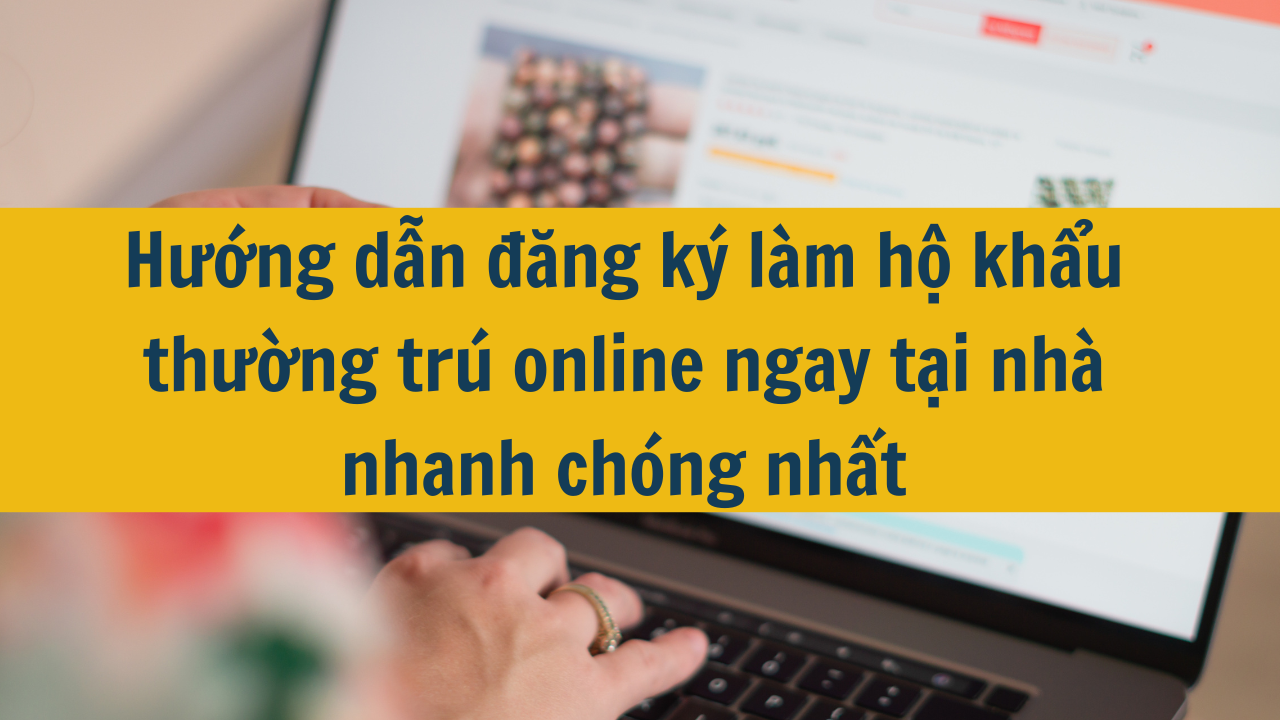 Hướng dẫn đăng ký làm hộ khẩu thường trú online ngay tại nhà nhanh chóng nhất