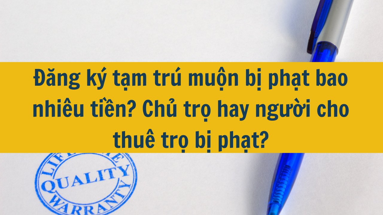 Đăng ký tạm trú muộn bị phạt bao nhiêu tiền? Chủ trọ hay người cho thuê trọ bị phạt?