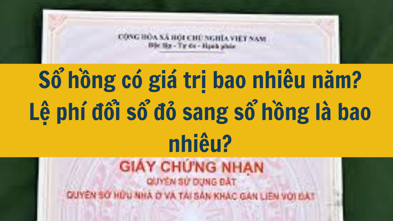 Sổ hồng có giá trị bao nhiêu năm? Lệ phí đổi sổ đỏ sang sổ hồng là bao nhiêu?