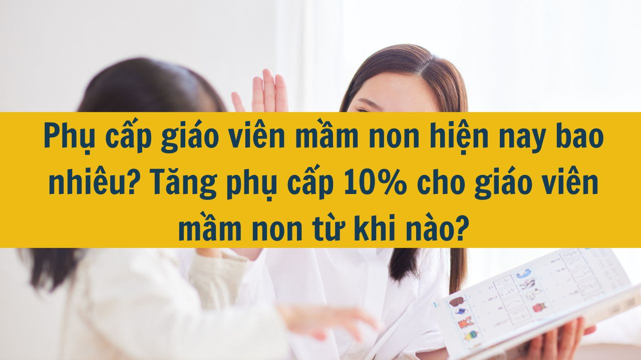 Phụ cấp gi&aacute;o vi&ecirc;n mầm non hiện nay bao nhi&ecirc;u? Tăng phụ cấp 10% cho gi&aacute;o vi&ecirc;n mầm non từ khi n&agrave;o?