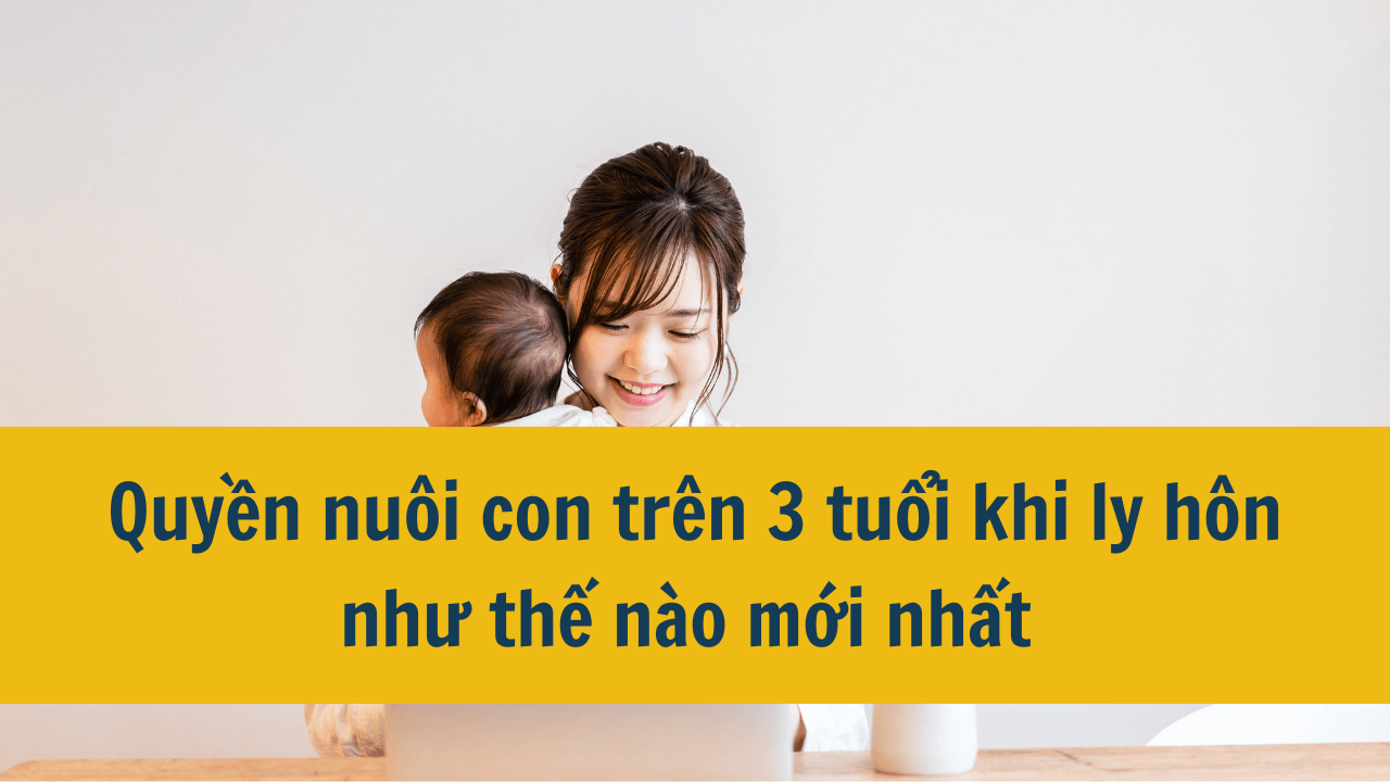 Quyền nuôi con trên 3 tuổi khi ly hôn như thế nào