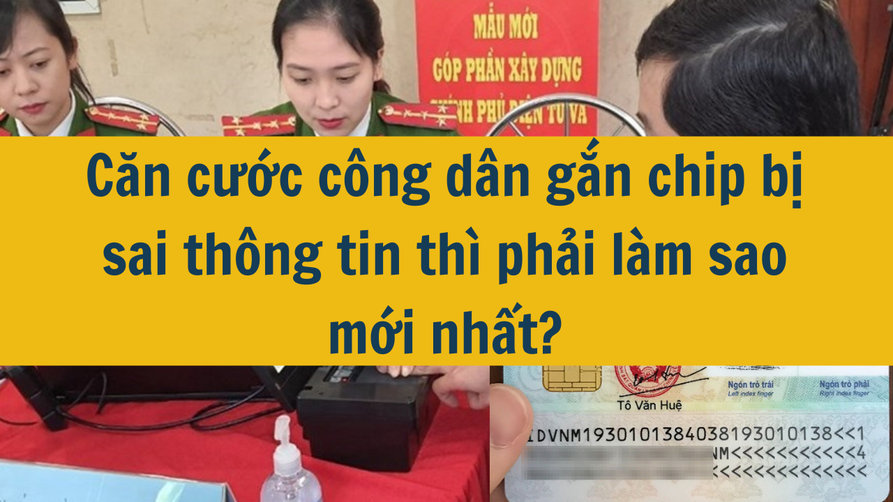  Căn cước công dân gắn chip bị sai thông tin thì phải làm sao mới nhất 2025?