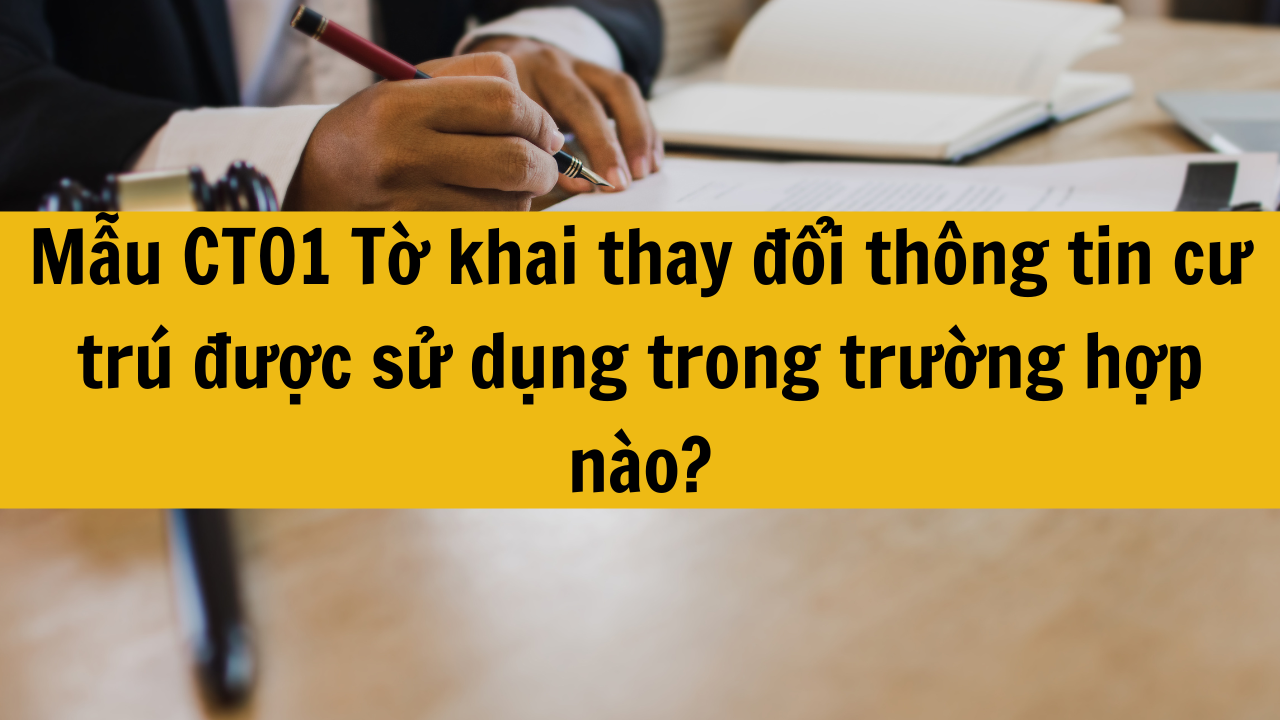 Mẫu CT01 Tờ khai thay đổi thông tin cư trú được sử dụng trong trường hợp nào năm 2025?