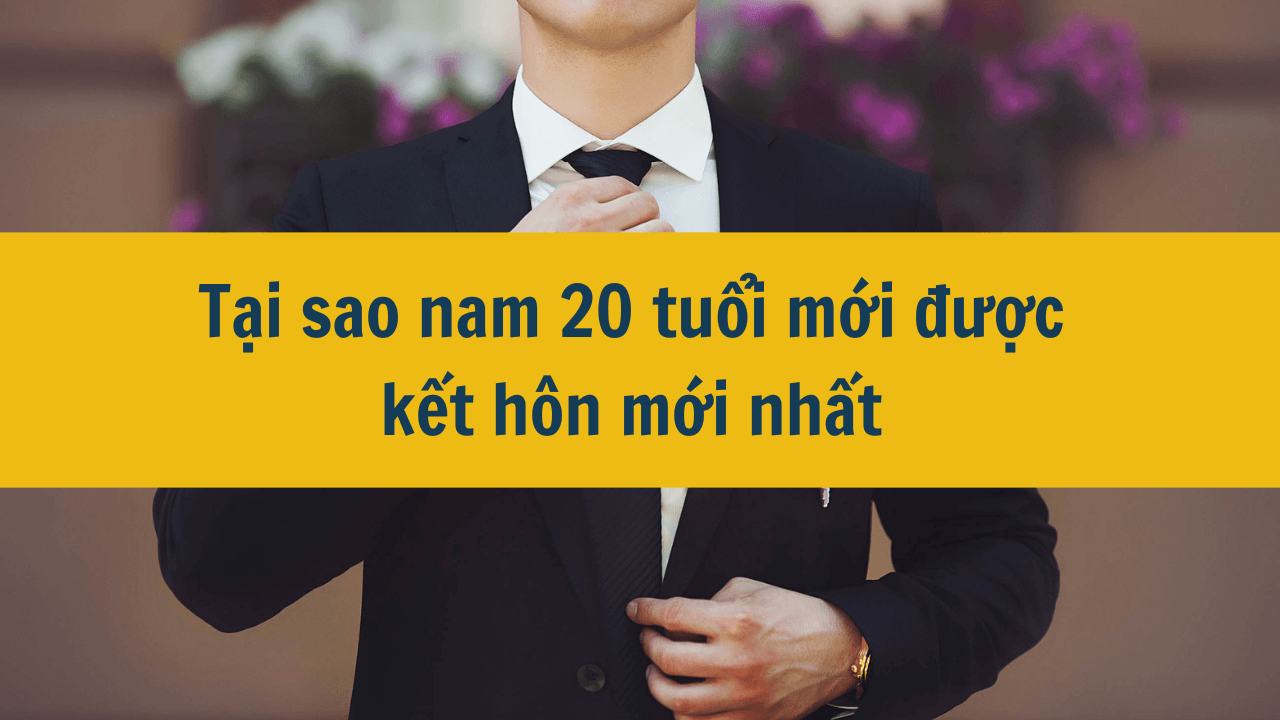 Tại sao nam 20 tuổi mới được kết hôn