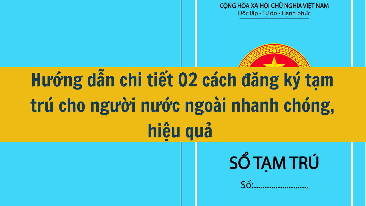 Hướng dẫn chi tiết 02 cách đăng ký tạm trú cho người nước ngoài nhanh chóng, hiệu quả 2025