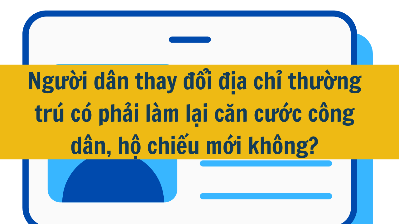 Người dân thay đổi địa chỉ thường trú có phải làm lại căn cước công dân, hộ chiếu mới không?