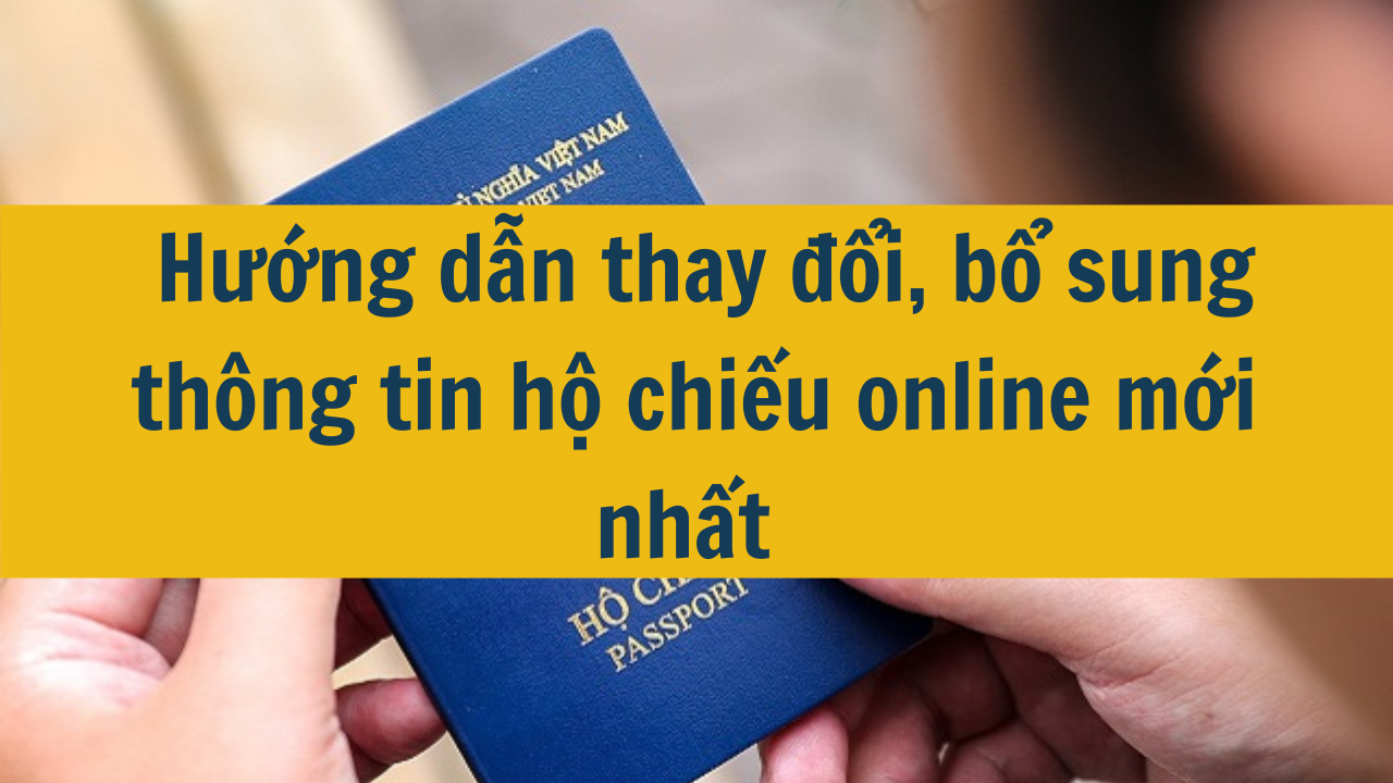 Hướng dẫn thay đổi, bổ sung thông tin hộ chiếu online mới nhất 2025