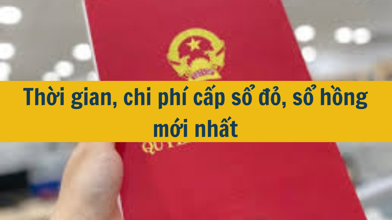 Thời gian, chi phí cấp sổ đỏ, sổ hồng mới nhất