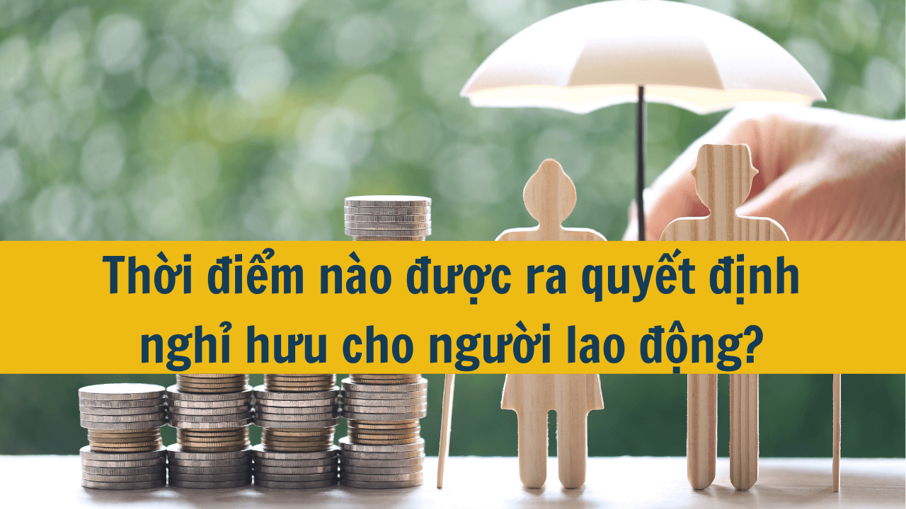 Thời điểm nào được ra quyết định nghỉ hưu cho người lao động?