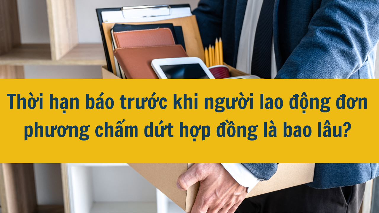 Thời hạn báo trước khi người lao động đơn phương chấm dứt hợp đồng là bao lâu?