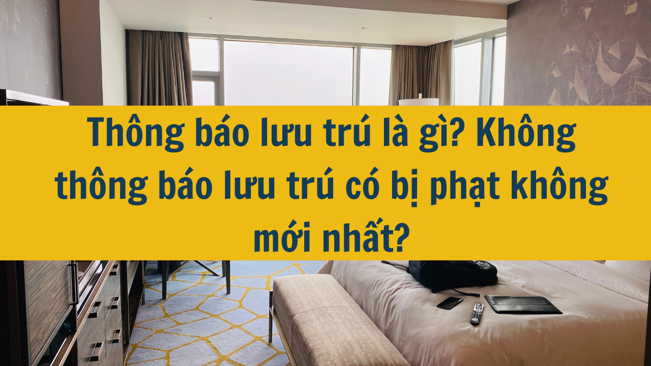 Thông báo lưu trú là gì? Không thông báo lưu trú có bị phạt không mới nhất năm 2025?