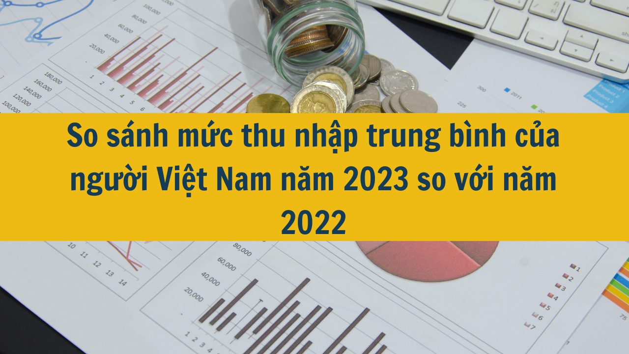 So sánh mức thu nhập trung bình của người Việt Nam năm 2023 so với năm 2022