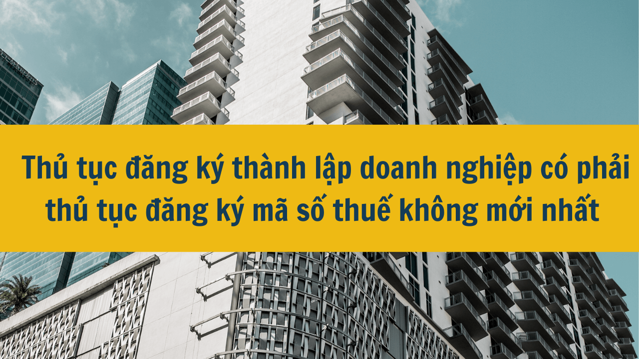 Thủ tục đăng ký thành lập doanh nghiệp có phải thủ tục đăng ký mã số thuế không mới nhất