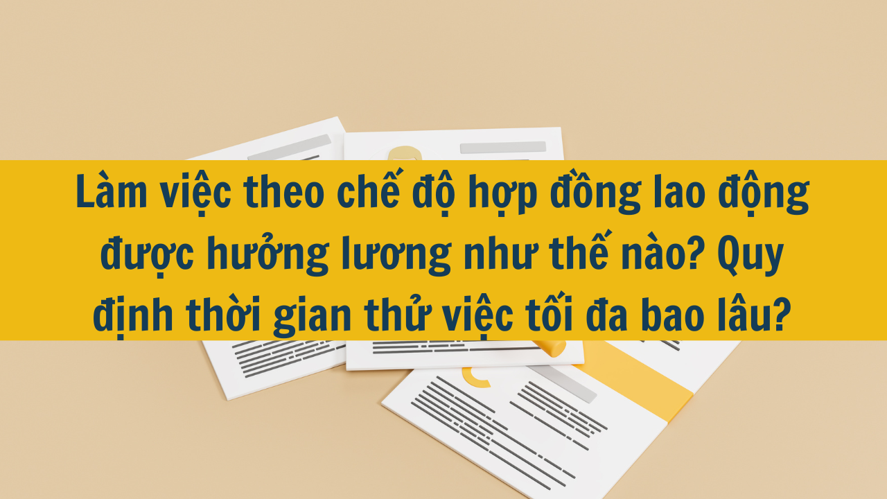 Làm việc theo chế độ hợp đồng lao động được hưởng lương như thế nào? Quy định thời gian thử việc tối đa bao lâu?