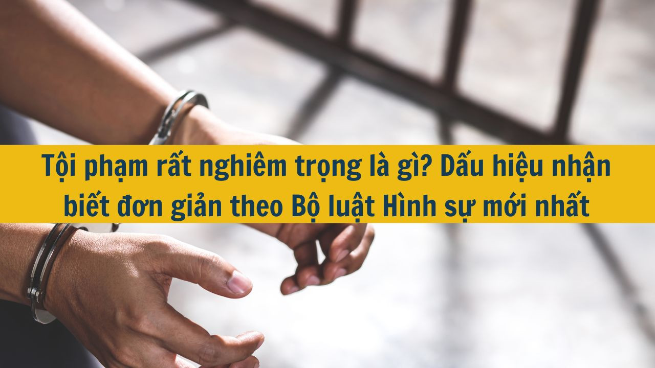 Tội phạm rất nghi&ecirc;m trọng l&agrave; g&igrave;? Dấu hiệu nhận biết đơn giản theo Bộ luật H&igrave;nh sự mới nhất 2025