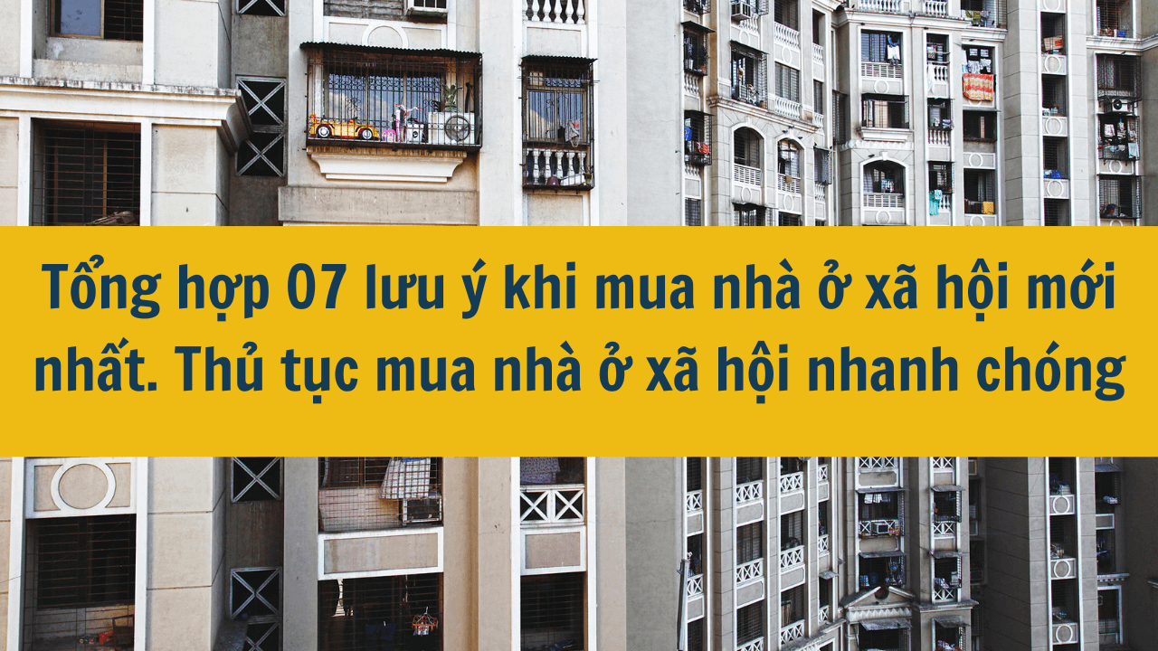 Tổng hợp 07 lưu ý khi mua nhà ở xã hội mới nhất năm 2025. Thủ tục mua nhà ở xã hội nhanh chóng