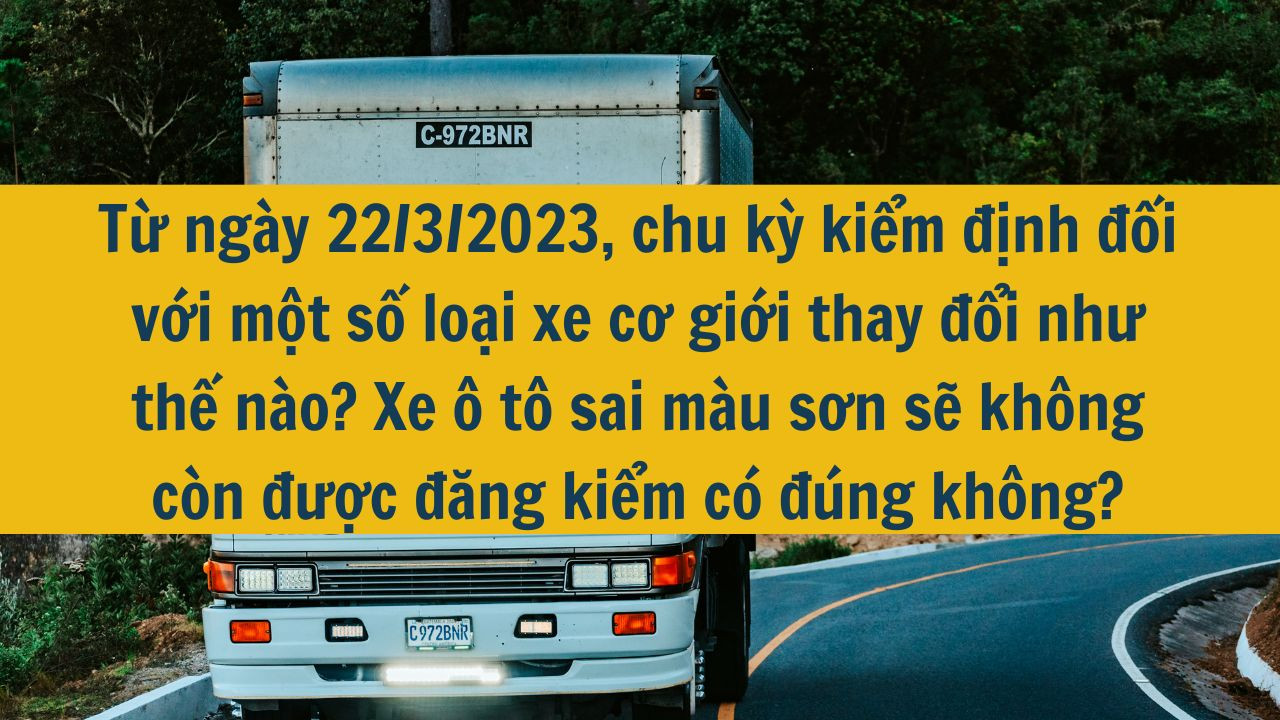 Từ ngày 22/3/2023, chu kỳ kiểm định đối với một số loại xe cơ giới thay đổi như thế nào? Xe ô tô sai màu sơn sẽ không còn được đăng kiểm có đúng không?