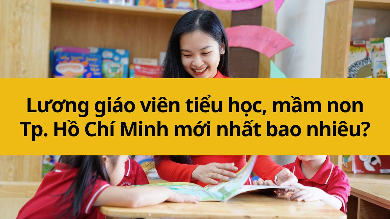 Lương giáo viên tiểu học, mầm non TP. Hồ Chí Minh mới nhất 2025 bao nhiêu?