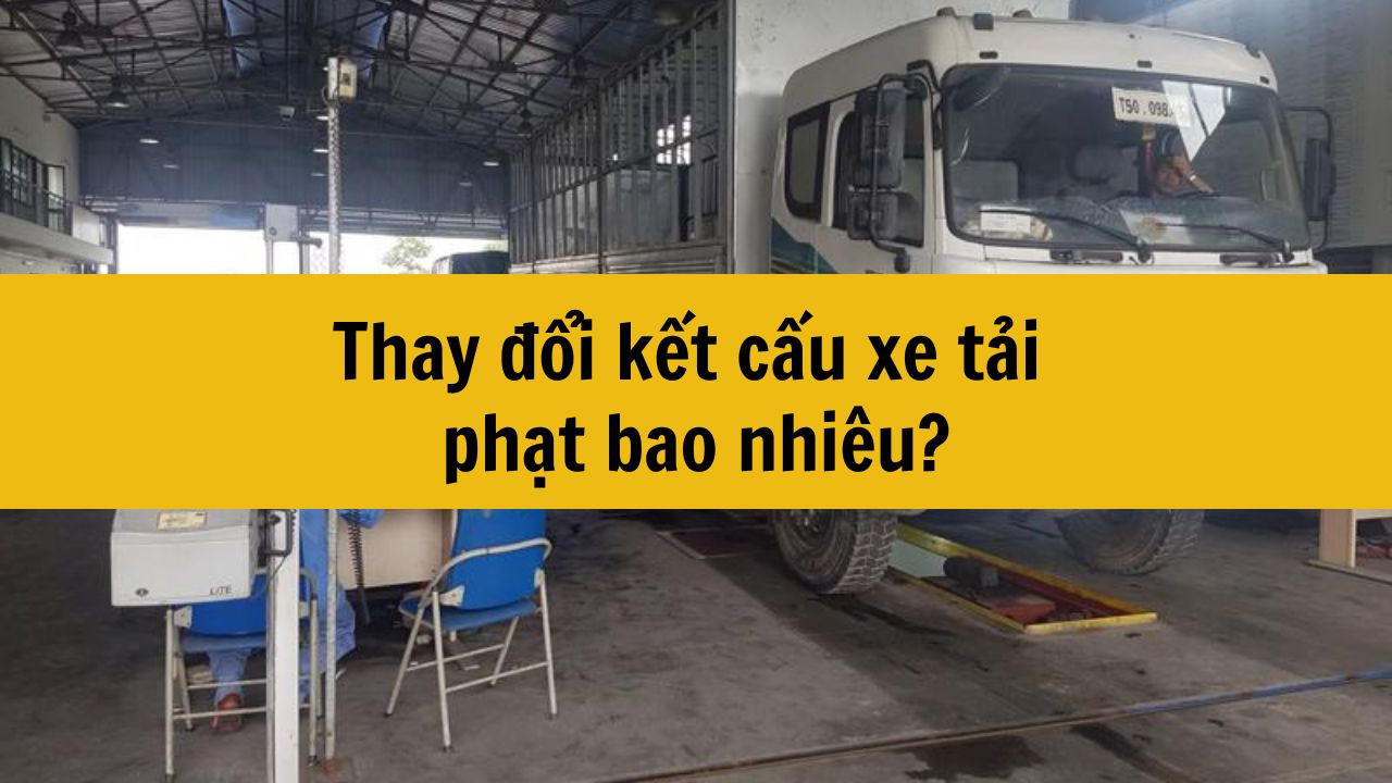 Thay đổi kết cấu xe tải phạt bao nhiêu?