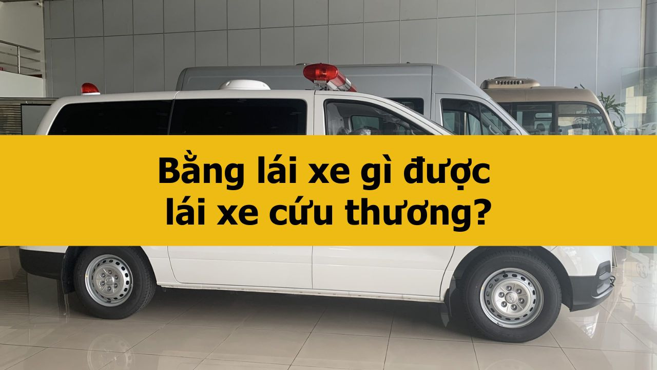 Bằng l&aacute;i xe g&igrave; được l&aacute;i xe cứu thương mới nhất 2025?