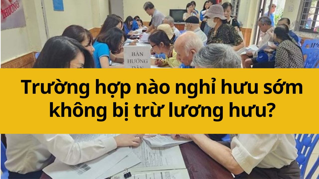 Trường hợp nào nghỉ hưu sớm không bị trừ lương hưu từ 2025?