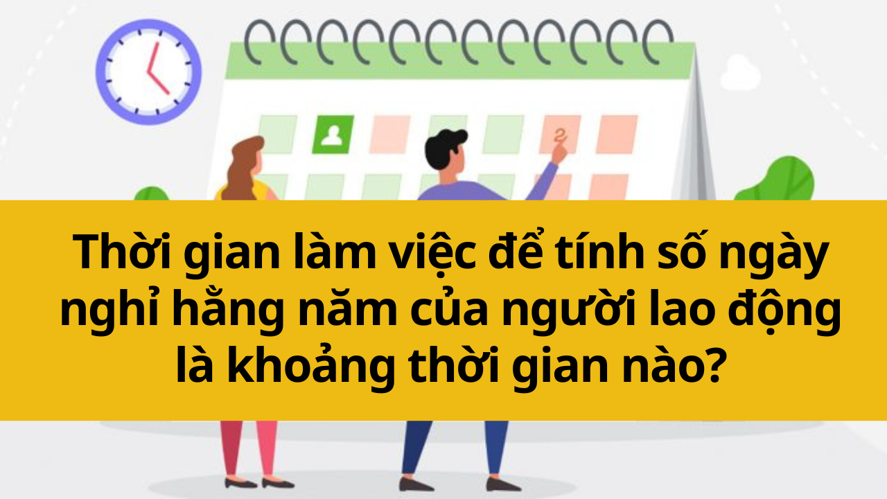 Thời gian làm việc để tính số ngày nghỉ hằng năm của người lao động là khoảng thời gian nào?