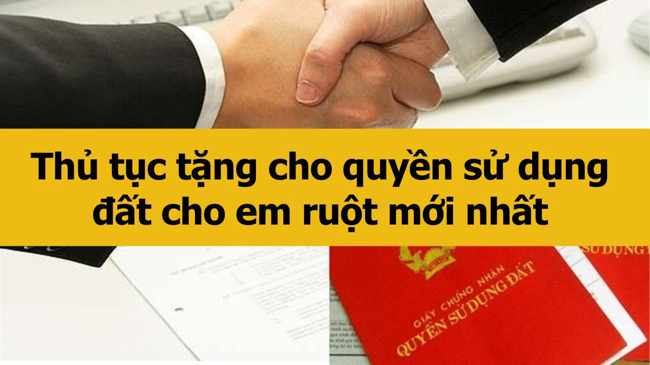 Thủ tục tặng cho quyền sử dụng đất cho em ruột mới nhất 2025